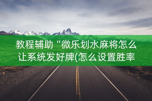 教程辅助“微乐划水麻将怎么让系统发好牌(怎么设置胜率)