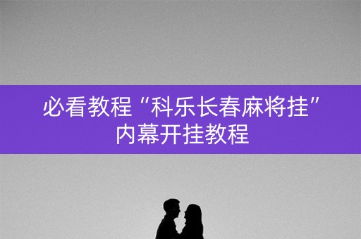 必看教程“科乐长春麻将挂”内幕开挂教程