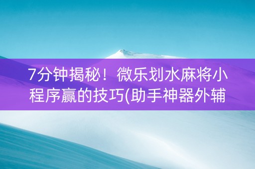 7分钟揭秘！微乐划水麻将小程序赢的技巧(助手神器外辅工具)