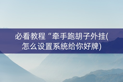 必看教程“牵手跑胡子外挂(怎么设置系统给你好牌)