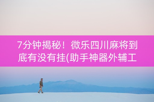 7分钟揭秘！微乐四川麻将到底有没有挂(助手神器外辅工具)