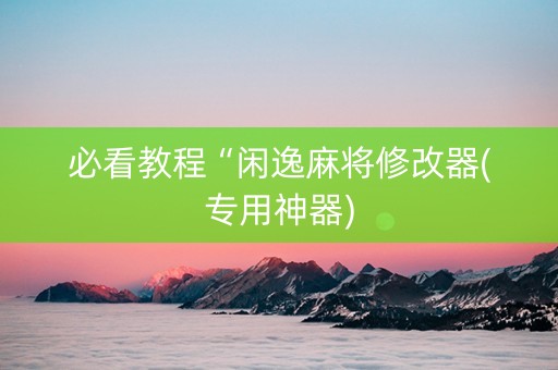 必看教程“闲逸麻将修改器(专用神器)