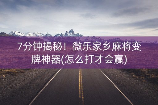 7分钟揭秘！微乐家乡麻将变牌神器(怎么打才会赢)