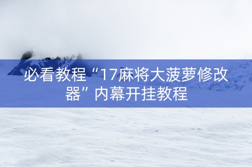 必看教程“17麻将大菠萝修改器”内幕开挂教程