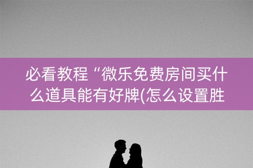 必看教程“微乐免费房间买什么道具能有好牌(怎么设置胜率)