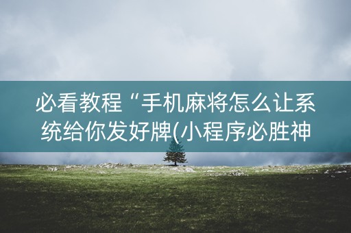 必看教程“手机麻将怎么让系统给你发好牌(小程序必胜神器)