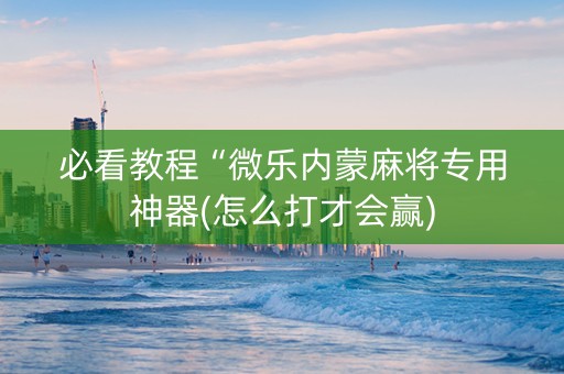 必看教程“微乐内蒙麻将专用神器(怎么打才会赢)