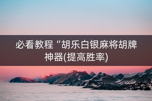必看教程“胡乐白银麻将胡牌神器(提高胜率)