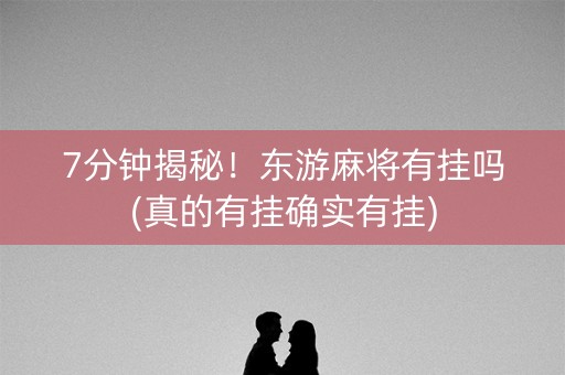 7分钟揭秘！东游麻将有挂吗(真的有挂确实有挂)