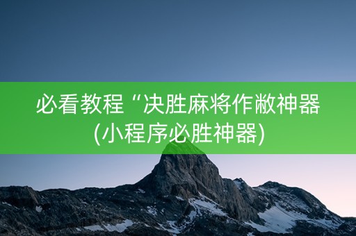 必看教程“决胜麻将作敝神器(小程序必胜神器)