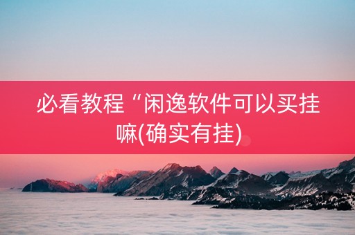 必看教程“闲逸软件可以买挂嘛(确实有挂)