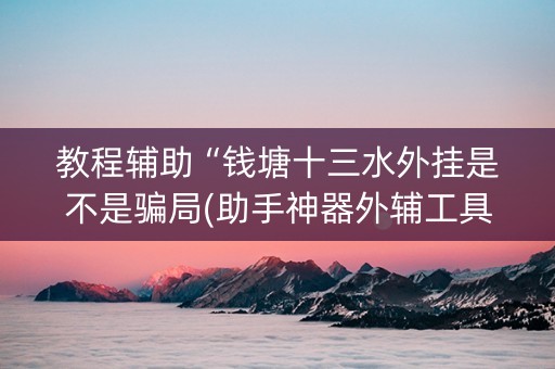 教程辅助“钱塘十三水外挂是不是骗局(助手神器外辅工具)