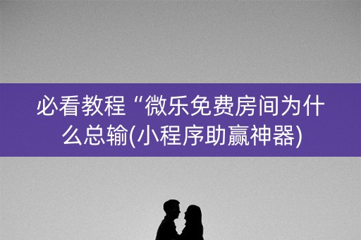 必看教程“微乐免费房间为什么总输(小程序助赢神器)