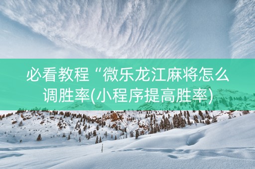 必看教程“微乐龙江麻将怎么调胜率(小程序提高胜率)