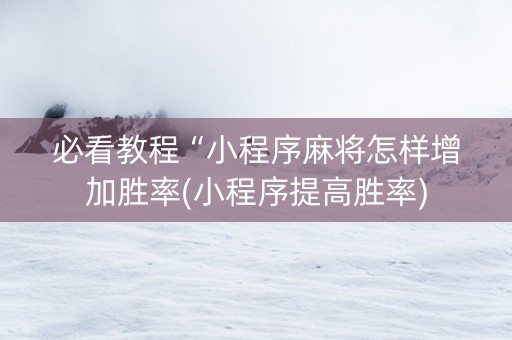 必看教程“小程序麻将怎样增加胜率(小程序提高胜率)