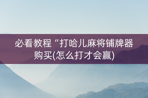 必看教程“打哈儿麻将铺牌器购买(怎么打才会赢)