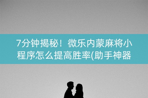 7分钟揭秘！微乐内蒙麻将小程序怎么提高胜率(助手神器外辅工具)