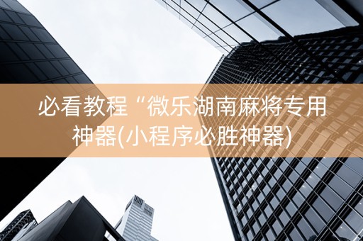 必看教程“微乐湖南麻将专用神器(小程序必胜神器)