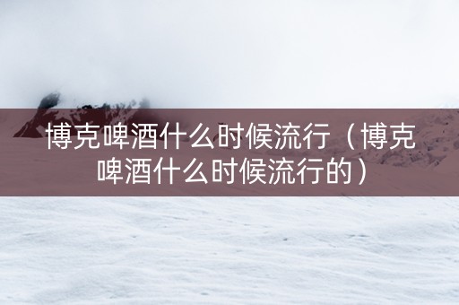 博克啤酒什么时候流行（博克啤酒什么时候流行的）