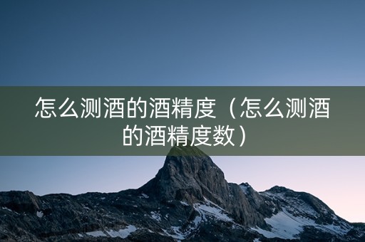 怎么测酒的酒精度（怎么测酒的酒精度数）