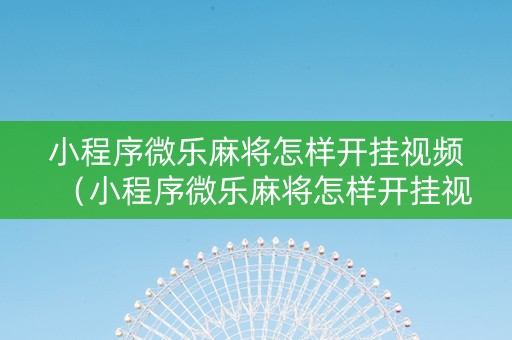 小程序微乐麻将怎样开挂视频（小程序微乐麻将怎样开挂视频教程）