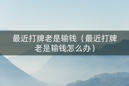 最近打牌老是输钱（最近打牌老是输钱怎么办）