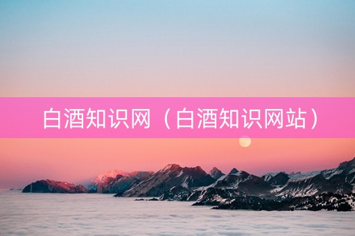 白酒知识网（白酒知识网站）