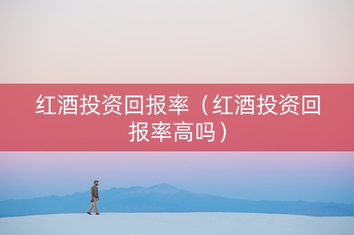 红酒投资回报率（红酒投资回报率高吗）