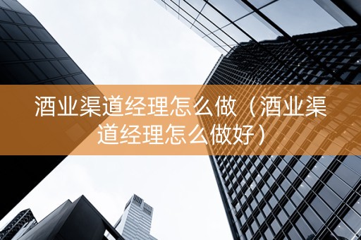 详细阅读:酒业渠道经理怎么做(酒业渠道经理怎么做好) 酒业渠道经理怎么做(酒业渠道经理怎么做好)