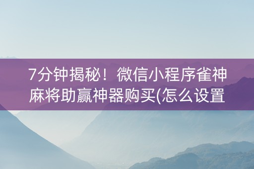7分钟揭秘！微信小程序雀神麻将助赢神器购买(怎么设置系统给你好牌)
