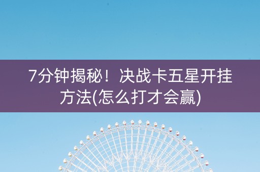 7分钟揭秘！决战卡五星开挂方法(怎么打才会赢)