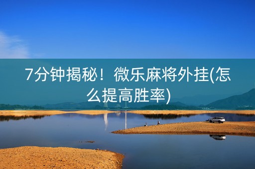 7分钟揭秘！微乐麻将外挂(怎么提高胜率)