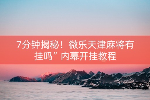 7分钟揭秘！微乐天津麻将有挂吗”内幕开挂教程