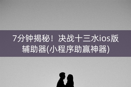 7分钟揭秘！决战十三水ios版辅助器(小程序助赢神器)
