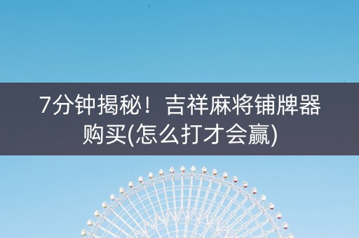 7分钟揭秘！吉祥麻将铺牌器购买(怎么打才会赢)