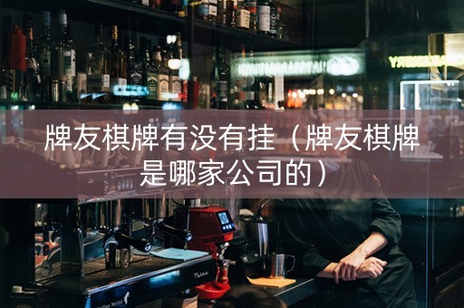 牌友棋牌有没有挂（牌友棋牌是哪家公司的）