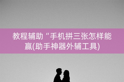 教程辅助“手机拼三张怎样能赢(助手神器外辅工具)