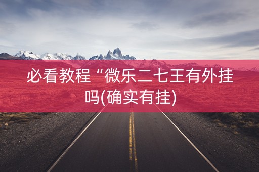 必看教程“微乐二七王有外挂吗(确实有挂)