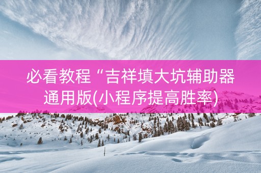 必看教程“吉祥填大坑辅助器通用版(小程序提高胜率)