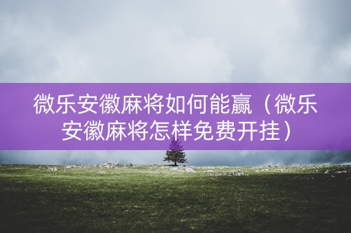 微乐安徽麻将如何能赢（微乐安徽麻将怎样免费开挂）