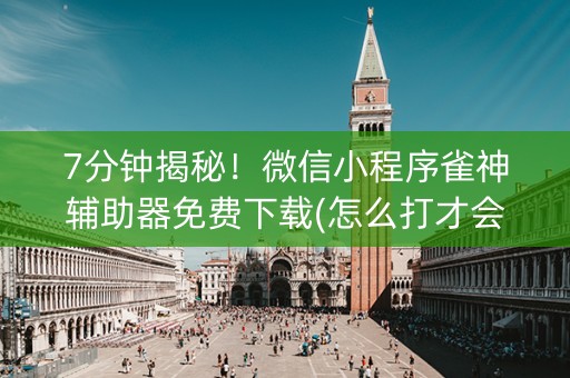 7分钟揭秘！微信小程序雀神辅助器免费下载(怎么打才会赢)