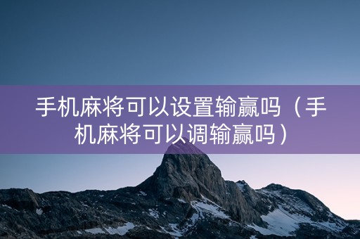 手机麻将可以设置输赢吗（手机麻将可以调输赢吗）