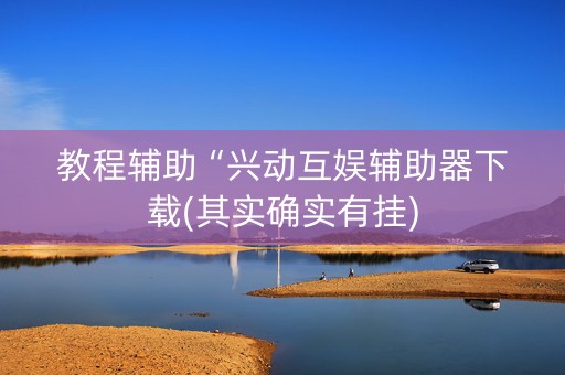 教程辅助“兴动互娱辅助器下载(其实确实有挂)