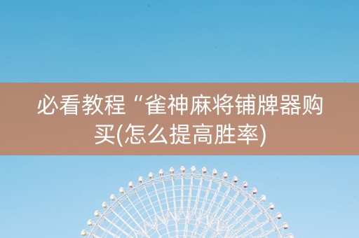 必看教程“雀神麻将铺牌器购买(怎么提高胜率)