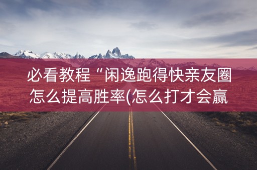 必看教程“闲逸跑得快亲友圈怎么提高胜率(怎么打才会赢)