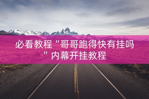 必看教程“哥哥跑得快有挂吗”内幕开挂教程
