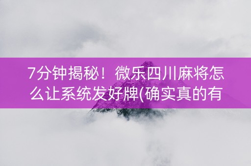 7分钟揭秘！微乐四川麻将怎么让系统发好牌(确实真的有挂)