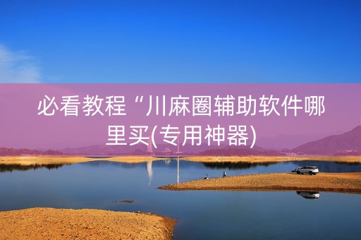 必看教程“川麻圈辅助软件哪里买(专用神器)