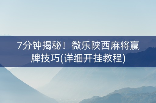 7分钟揭秘！微乐陕西麻将赢牌技巧(详细开挂教程)
