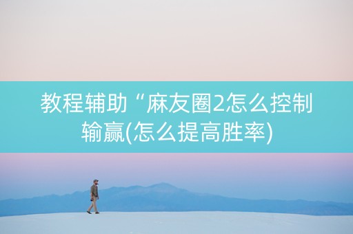 教程辅助“麻友圈2怎么控制输赢(怎么提高胜率)